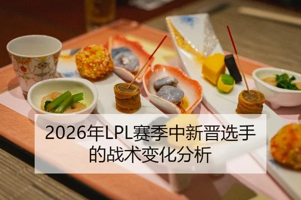 2026年LPL赛季中新晋选手的战术变化分析