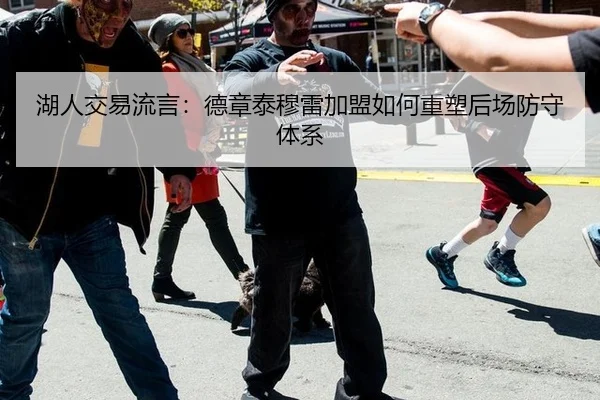 湖人交易流言：德章泰穆雷加盟如何重塑后场防守体系