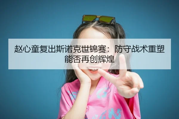 赵心童复出斯诺克世锦赛：防守战术重塑能否再创辉煌