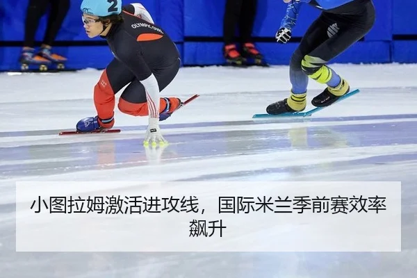 小图拉姆激活进攻线，国际米兰季前赛效率飙升