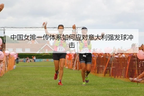 中国女排一传体系如何应对意大利强发球冲击