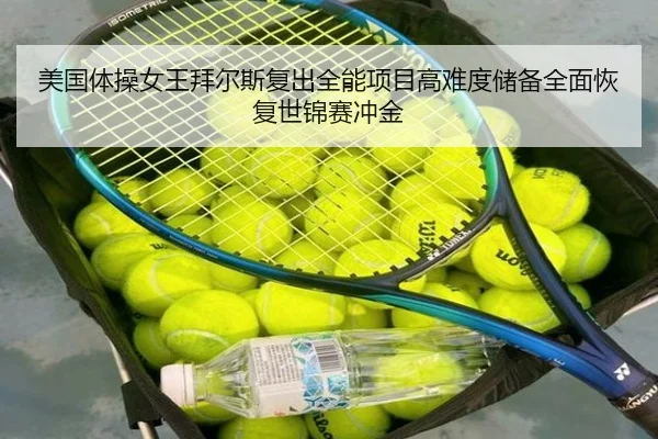 美国体操女王拜尔斯复出全能项目高难度储备全面恢复世锦赛冲金