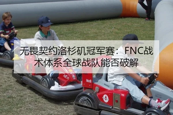 无畏契约洛杉矶冠军赛：FNC战术体系全球战队能否破解