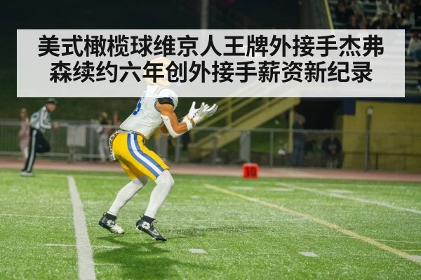 美式橄榄球维京人王牌外接手杰弗森续约六年创外接手薪资新纪录
