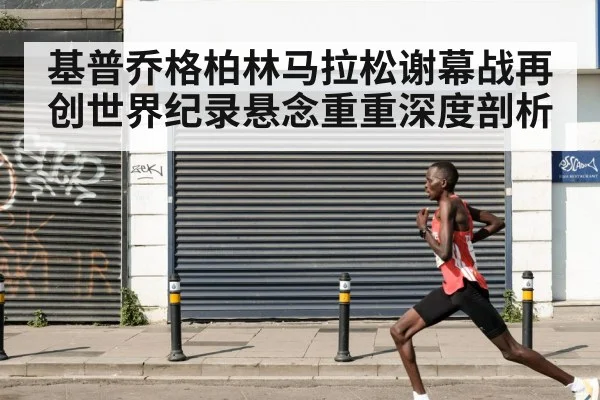 基普乔格柏林马拉松谢幕战再创世界纪录悬念重重深度剖析