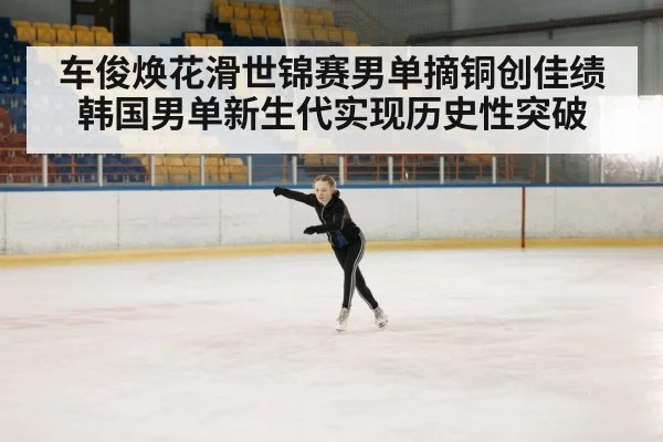车俊焕花滑世锦赛男单摘铜创佳绩 韩国男单新生代实现历史性突破