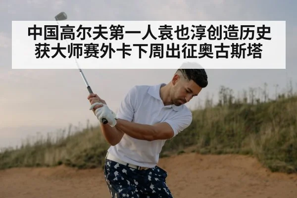 中国高尔夫第一人袁也淳创造历史获大师赛外卡下周出征奥古斯塔