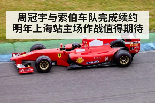 周冠宇与索伯车队完成续约 明年上海站主场作战值得期待