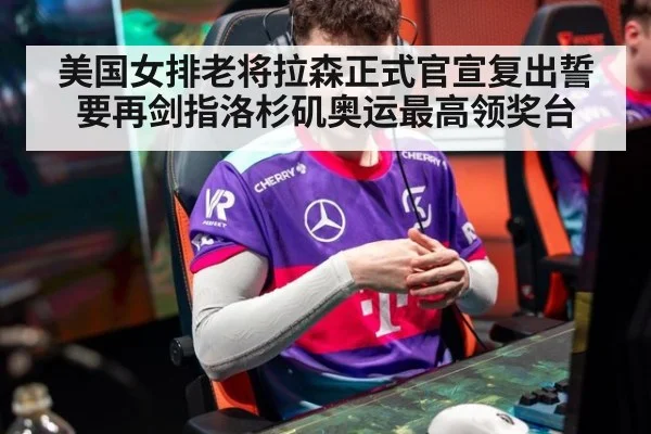 美国女排老将拉森正式官宣复出誓要再剑指洛杉矶奥运最高领奖台