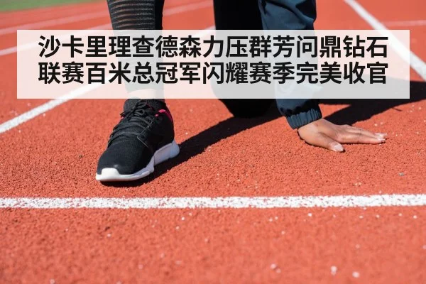 沙卡里理查德森力压群芳问鼎钻石联赛百米总冠军闪耀赛季完美收官